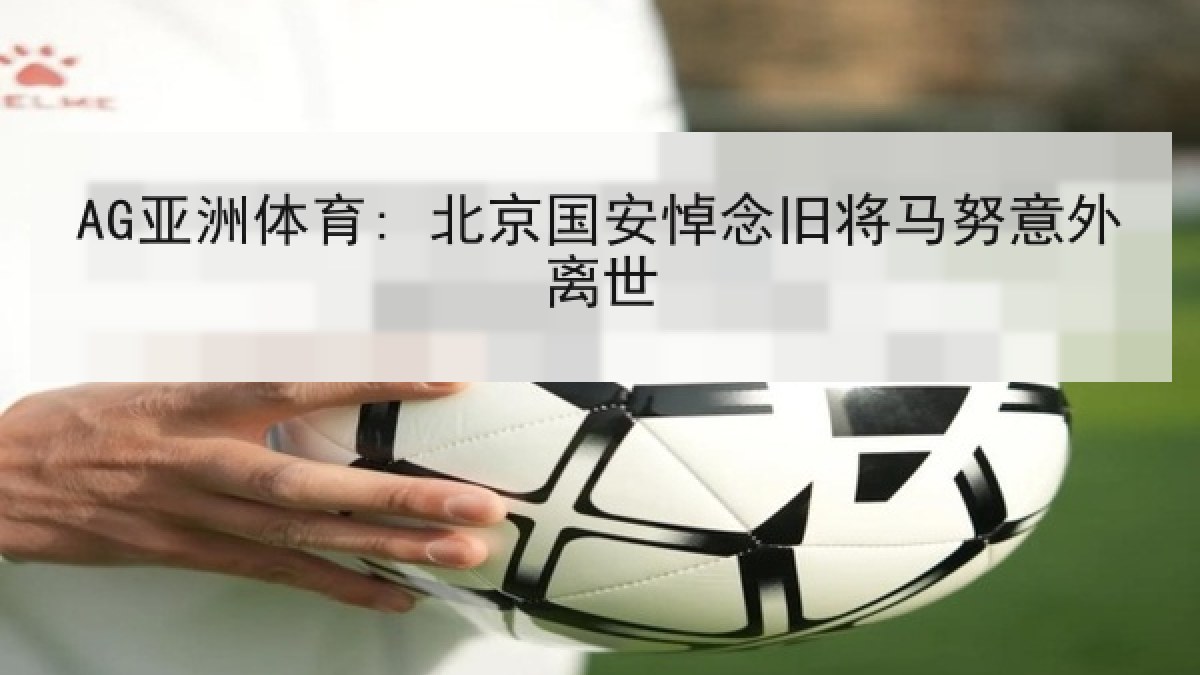 AG亚洲体育: 北京国安悼念旧将马努意外离世 AG亚洲体育: 北京国安悼念旧将马努意外离世