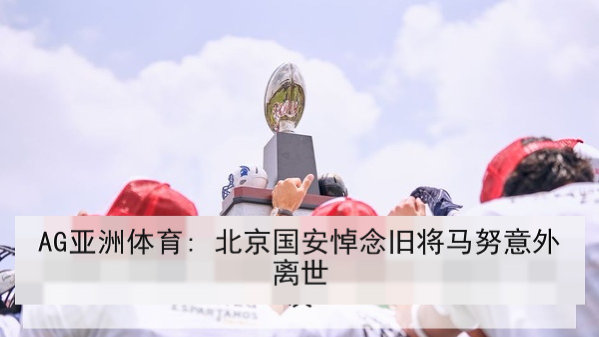 AG亚洲体育: 北京国安悼念旧将马努意外离世 AG亚洲体育: 北京国安悼念旧将马努意外离世