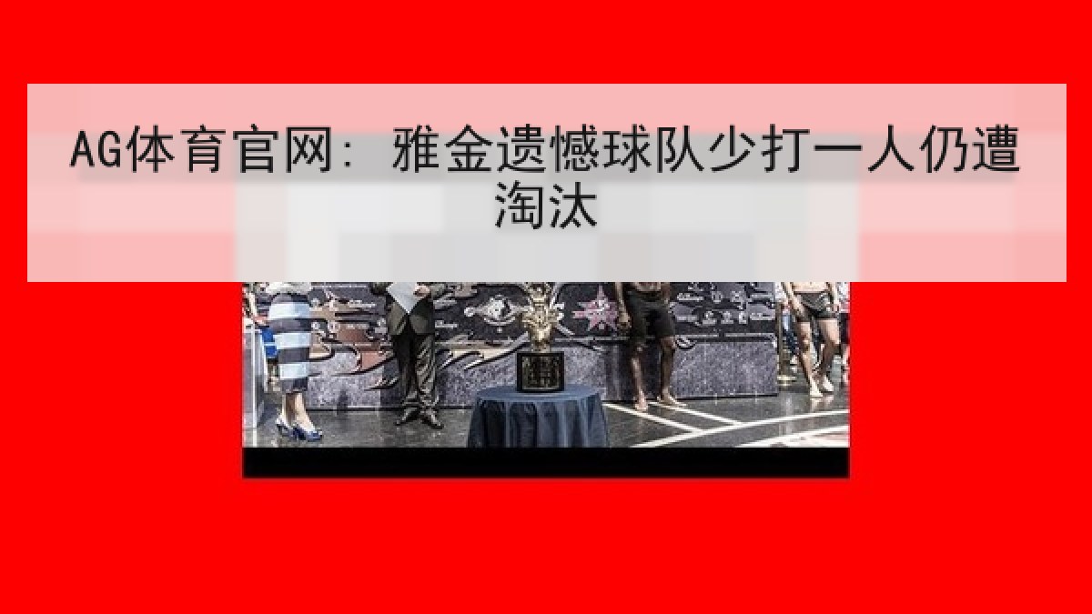 AG体育官网: 雅金遗憾球队少打一人仍遭淘汰