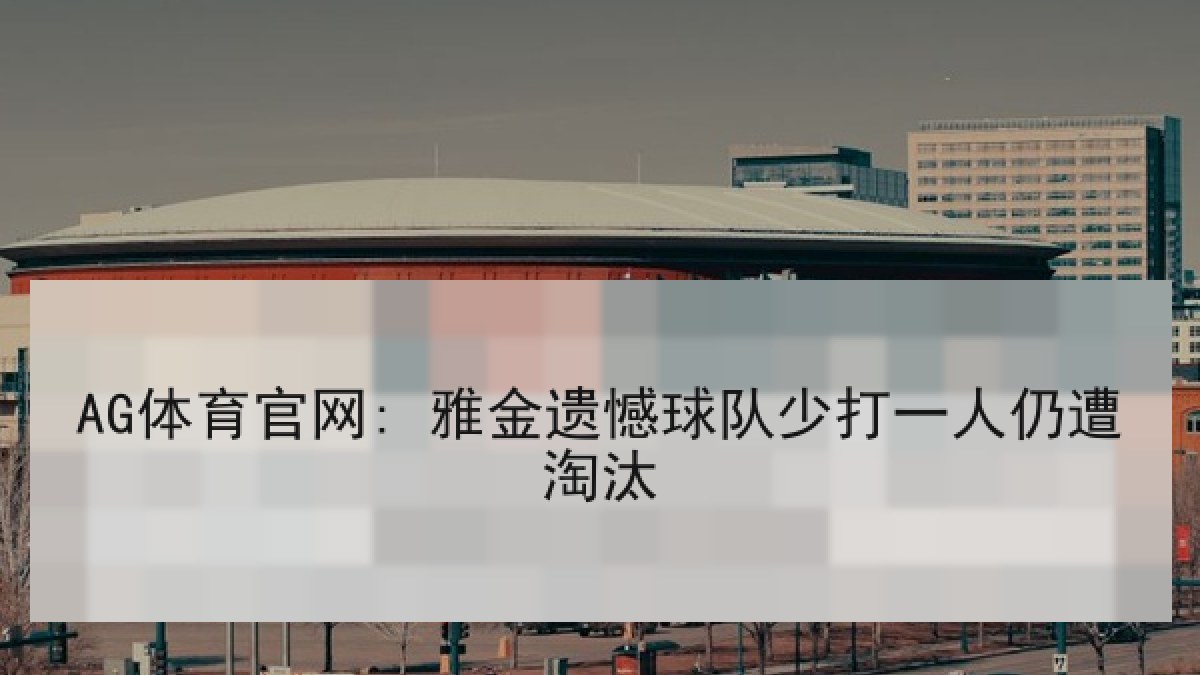 AG体育官网: 雅金遗憾球队少打一人仍遭淘汰