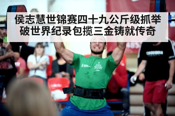 侯志慧世锦赛四十九公斤级抓举破世界纪录包揽三金铸就传奇