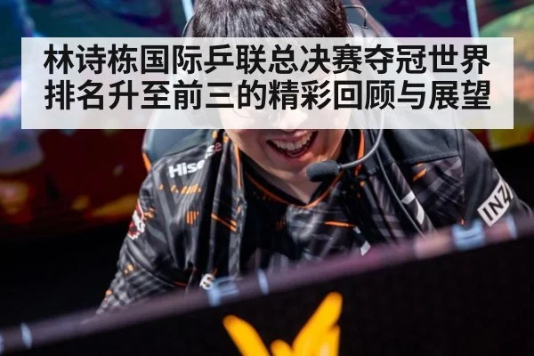 林诗栋国际乒联总决赛夺冠世界排名升至前三的精彩回顾与展望