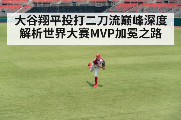 大谷翔平投打二刀流巅峰深度解析世界大赛MVP加冕之路